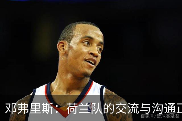 邓弗里斯：荷兰队的交流与沟通正在变好，在国米我们会直言不讳